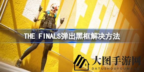《The Finals》公测狂欢，轻松解锁启动无黑框秘籍攻略