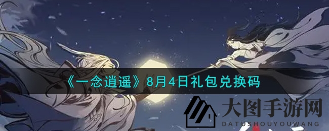 《一念逍遥》8月4日兑换码揭晓：福利礼包攻略详解，轻松领取秘籍！