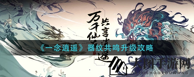 《一念逍遥》升级攻略：器纹共鸣快速提升，轻松突破成长困境