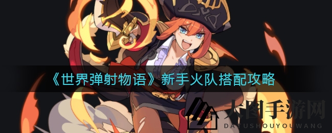 《世界弹射物语》新手火队组建攻略曝光：独家秘籍助你轻松升级