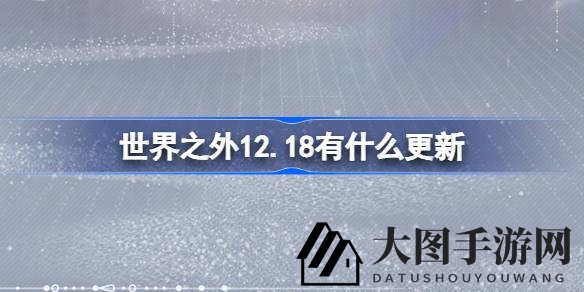 《世界之外》12月18日更新预告：全新活动开启，福利丰厚，探索新世界！