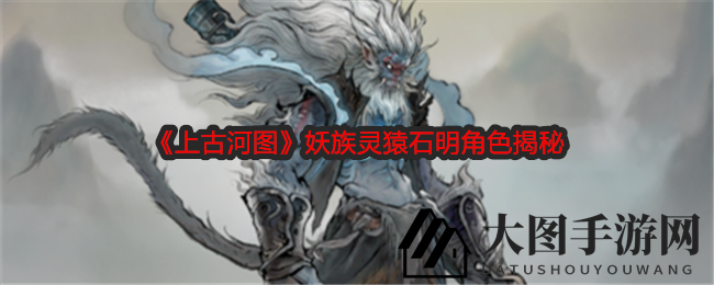 《上古河图》猴灵战神揭秘：妖族英豪石明助你轻松上分