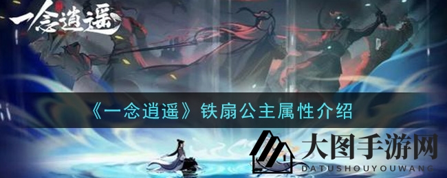 《一念逍遥》铁扇仙子属性解析：芭蕉扇加持，战力突破极限