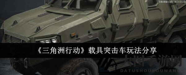 《三角洲行动》载具奇兵：轻装突进，战场操控奥秘大揭秘