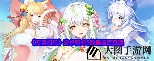 《万灵幻想》安卓iOS互通真相揭晓，同一账号两平台角色不同，全平台公测大揭秘！