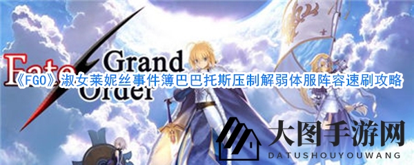 《FGO》淑女莱妮丝活动全解析：巴巴托斯压制战速刷攻略揭秘