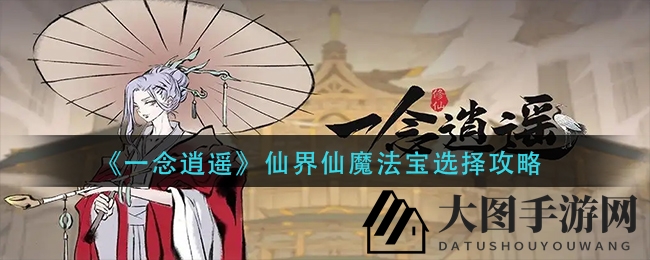 《一念逍遥》仙界攻略：揭秘仙魔法宝挑选秘籍，助力玩家实力大增