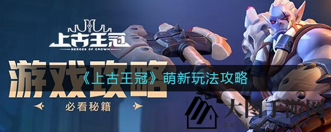 《上古王冠》新手入门秘籍大揭秘：独家攻略助你轻松闯荡神秘世界