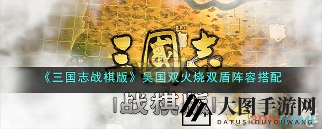 《三国志战棋版》攻略揭秘：吴国双火烧双盾，绝地反击战力飙升