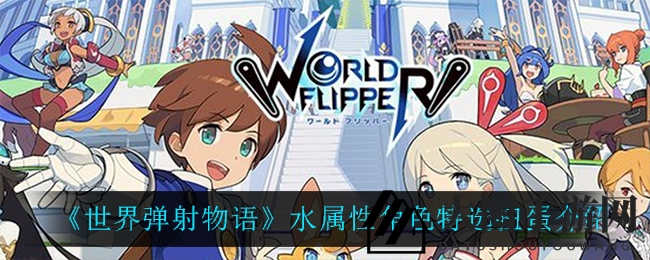 《世界弹射物语》水属性角色狂欢，五星强将索尼雅等概率飙升！
