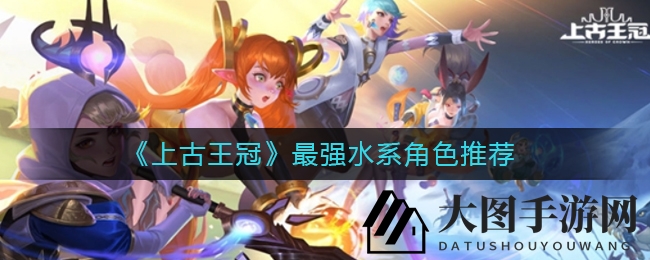 《上古王冠》水系英雄实力解析，揭秘最强角色排行！