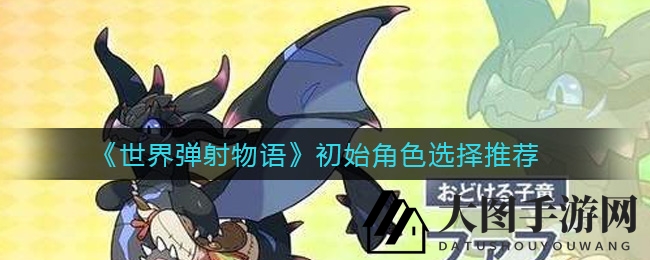 《世界弹射物语》新手入门指南：独家秘籍助你挑选初始角色，畅游奇幻世界
