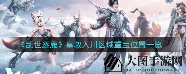 《乱世逐鹿》皇叔入川宝藏大揭秘：探寻四大区域神秘藏匿点