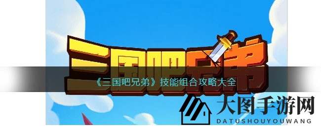 《三国吧兄弟》技能攻略揭秘，最强组合助你畅游关卡