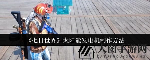 《七日世界》秘籍解锁：打造绿色家园，太阳能发电新篇章