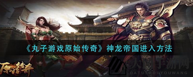 《丸子游戏传奇》神龙帝国：跨服活动入口攻略曝光，神秘龙域等你探险