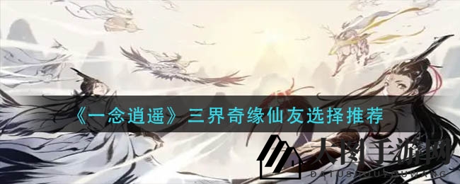 《一念逍遥》仙途指南：解锁三界奇缘，攻略仙友搭配之道