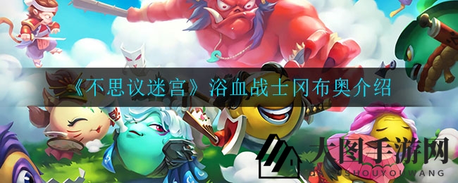 《不思议迷宫》浴血战士冈布奥揭秘：战斗系冈布奥神秘觉醒，战场力挽狂澜