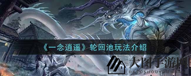 《一念逍遥》轮回池揭秘：转世修行，赢取丰厚奖励