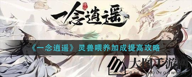 《一念逍遥》灵兽养护攻略：修为突破，加成翻倍提升技巧揭晓