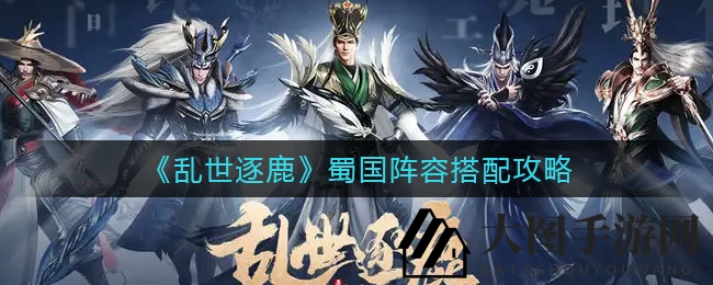 《乱世逐鹿》蜀国阵容揭秘：五大英雄合力制胜，打造顶级肉盾组合