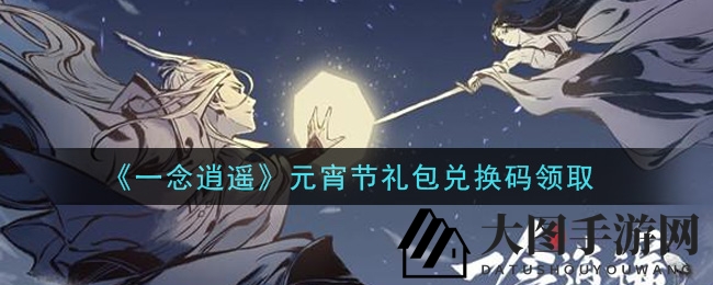 《一念逍遥》元宵礼包大揭秘，兑换码获取攻略来袭！