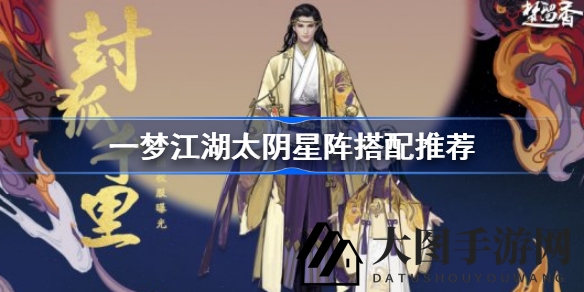 《一梦江湖》太阴星阵攻略：高效搭配，轻松制胜之道
