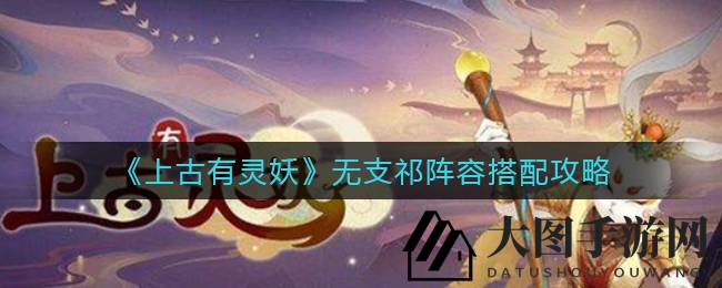 《上古有灵妖》无支祁阵容深度解析：五大配置轻松应对战斗挑战