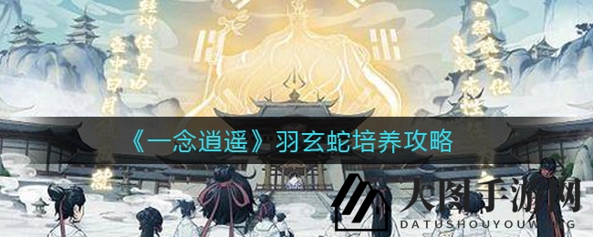 《一念逍遥》神秘灵兽羽玄蛇：逆鳞进化，法修守护神养成秘籍大公开