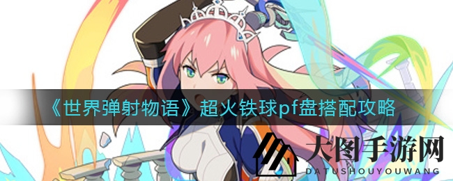 《世界弹射物语》火球PF盘搭配攻略大揭秘，新年限定角色助力毕业！