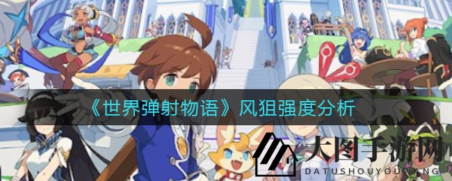 《世界弹射物语》风狙深度剖析：高连击加成，助力风队称霸，玩家抉择指南揭晓