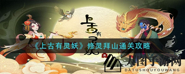 《上古有灵妖》通关秘籍大公开，揭秘修灵拜山神秘关卡攻略