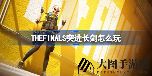 《The Finals》突进长剑攻略：一招制胜，畅游战场无阻碍