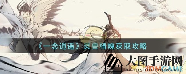 《一念逍遥》灵兽精魄获取秘籍大公开，轻松掌握神秘力量获取之道