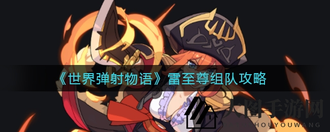 《世界弹射物语》雷至尊阵容攻略曝光：掌握技巧，轻松提升战斗实力