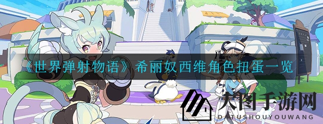 《世界弹射物语》新篇章启幕，希丽奴、西维扭蛋狂欢盛宴来袭