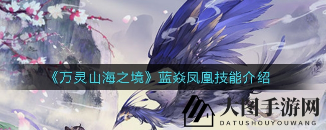 《万灵山海之境》神秘神兽蓝焱凤凰技能大揭秘，探索最强输出之路