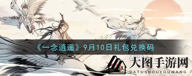 《一念逍遥》9月10日礼包兑换码全攻略：揭秘获取方法，畅享游戏福利