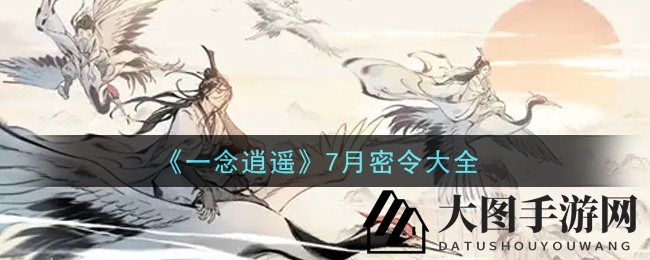 《一念逍遥》7月礼包码揭晓，海量奖励等你来领，神秘秘令揭秘！