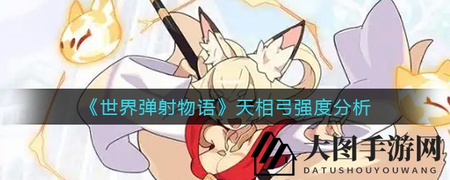 《世界弹射物语》天相弓深度解析：水系神器实战解析，竞速武器实力大揭秘