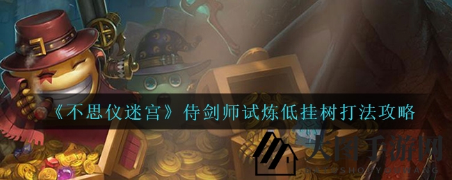 《不思议迷宫》侍剑师试炼低挂树打法攻略