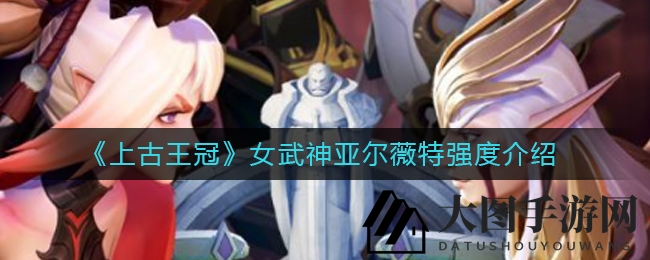 《上古王冠》揭秘：神秘女武神亚尔薇特战斗力全解析，掌握布阵技巧轻松取胜