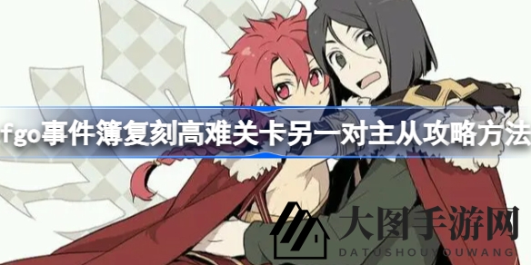 《Fate／Grand Order》攻略大揭秘：破解高难关卡，主从搭配技巧助你轻松征服复刻挑战