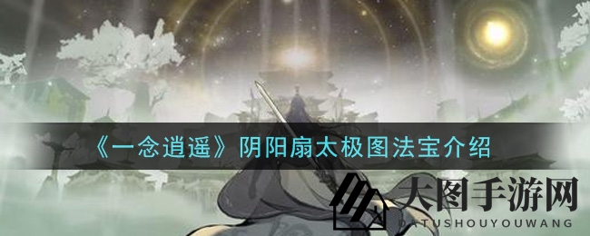 《一念逍遥》神秘神器揭秘：阴阳扇太极图助力江湖逍遥之旅