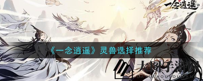 《一念逍遥》揭秘：四大神兽挑选攻略，助你战力飙升