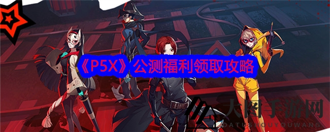 《P5X》公测福利来袭：首日60抽无门槛，预约奖励全解锁，福利盛宴等你来享