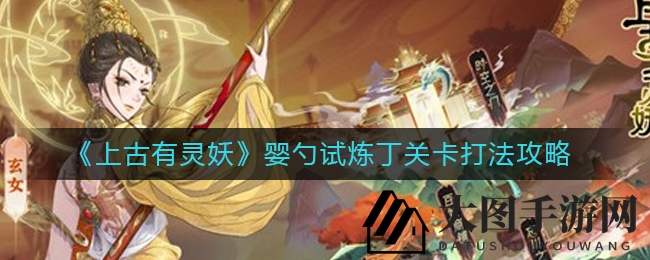 《上古有灵妖》婴勺试炼丁关卡攻略全解析，轻松挑战！