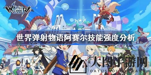 《世界弹射物语》阿赛尔技能解析：深度揭秘绝杀与队长技，实力解析不容错过