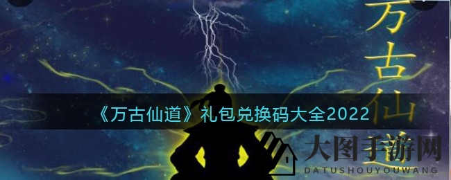 《万古仙道》2022修仙大礼包兑换码全攻略，福利丰厚等你来领