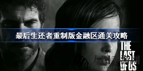 《《最后生还者》重制版》金融区攻略大揭秘，巧破敌阵必看攻略